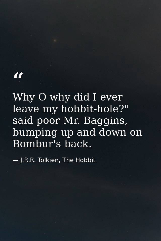 Why O why did I ever leave my hobbit-hole?" said poor Mr. Baggins, bumping up and down on Bombur's back. — J.R.R. Tolkien, The Hobbit
