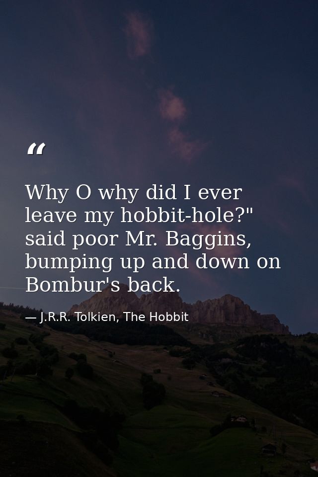 Why O why did I ever leave my hobbit-hole?" said poor Mr. Baggins, bumping up and down on Bombur's back. — J.R.R. Tolkien, The Hobbit