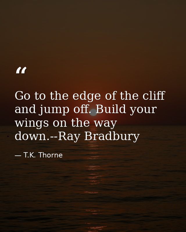 Go to the edge of the cliff and jump off. Build your wings on the way down.--Ray Bradbury — T.K. Thorne