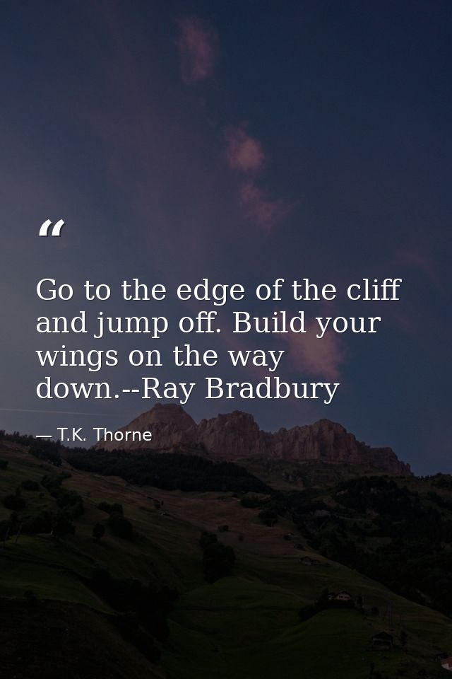 Go to the edge of the cliff and jump off. Build your wings on the way down.--Ray Bradbury — T.K. Thorne