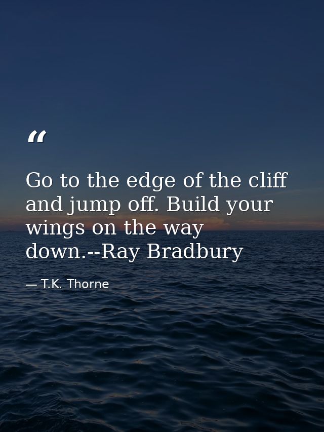 Go to the edge of the cliff and jump off. Build your wings on the way down.--Ray Bradbury — T.K. Thorne