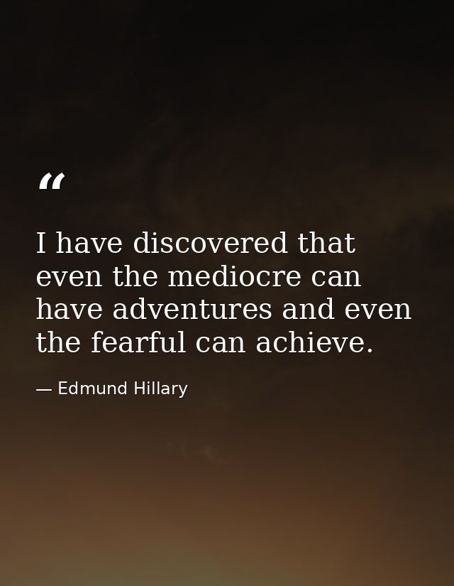 I have discovered that even the mediocre can have adventures and even the fearful can achieve. — Edmund Hillary