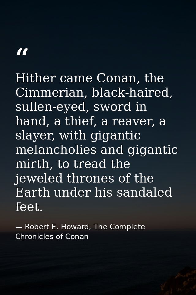 Hither came Conan, the Cimmerian, black-haired, sullen-eyed, sword in hand, a thief, a reaver, a slayer, with gigantic m — Robert E. Howard, The Complete Chronicles of Conan