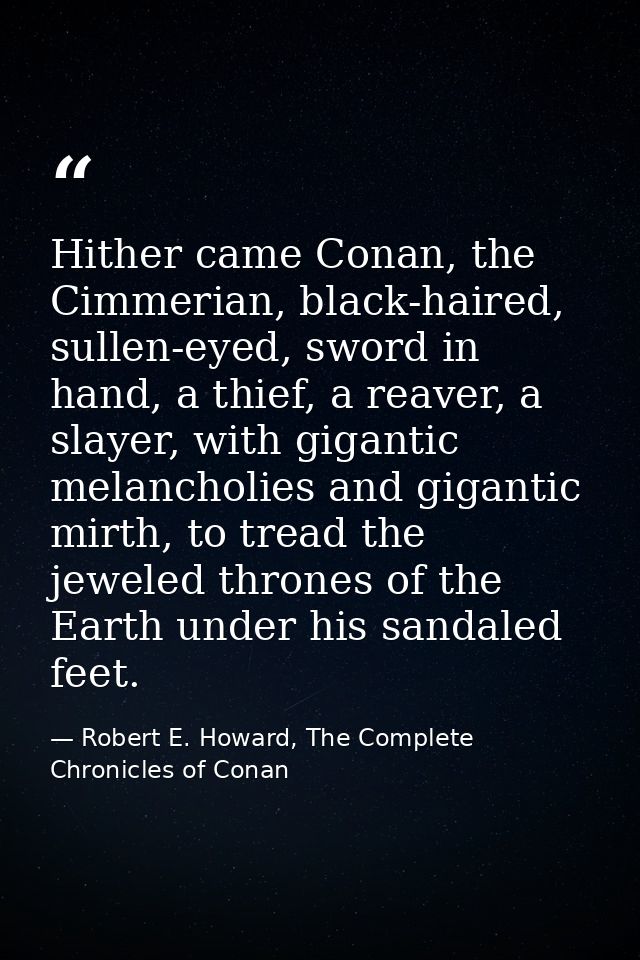 Hither came Conan, the Cimmerian, black-haired, sullen-eyed, sword in hand, a thief, a reaver, a slayer, with gigantic m — Robert E. Howard, The Complete Chronicles of Conan