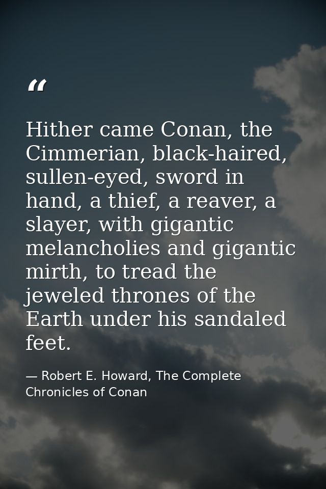 Hither came Conan, the Cimmerian, black-haired, sullen-eyed, sword in hand, a thief, a reaver, a slayer, with gigantic m — Robert E. Howard, The Complete Chronicles of Conan