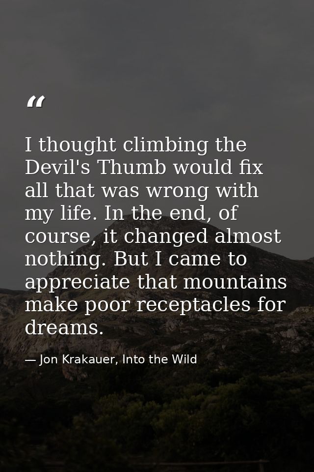 I thought climbing the Devil's Thumb would fix all that was wrong with my life. In the end, of course, it changed almost — Jon Krakauer, Into the Wild