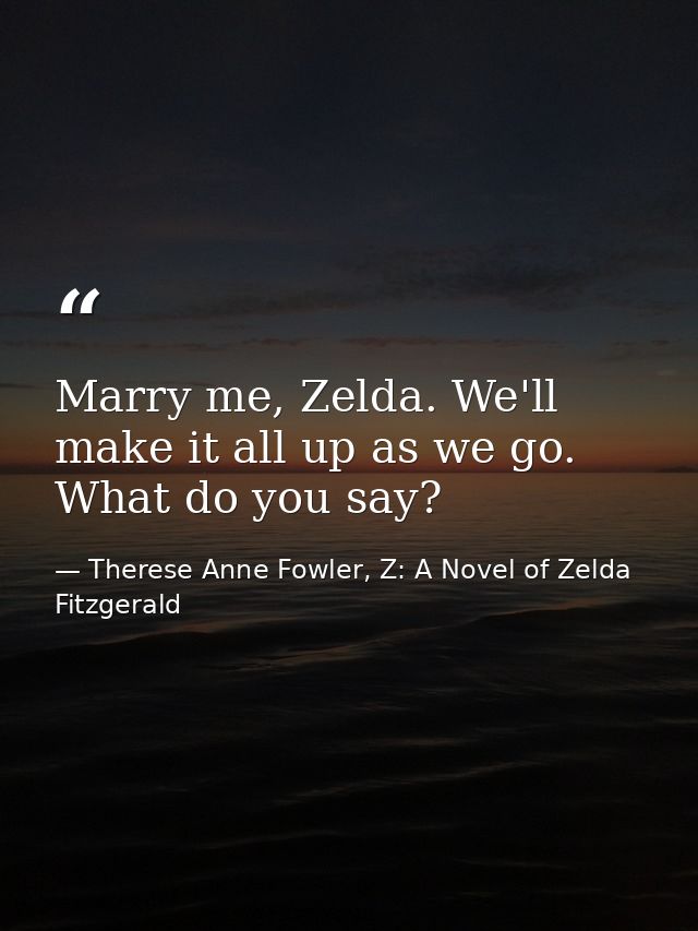 Marry me, Zelda. We'll make it all up as we go. What do you say? — Therese Anne Fowler, Z: A Novel of Zelda Fitzgerald