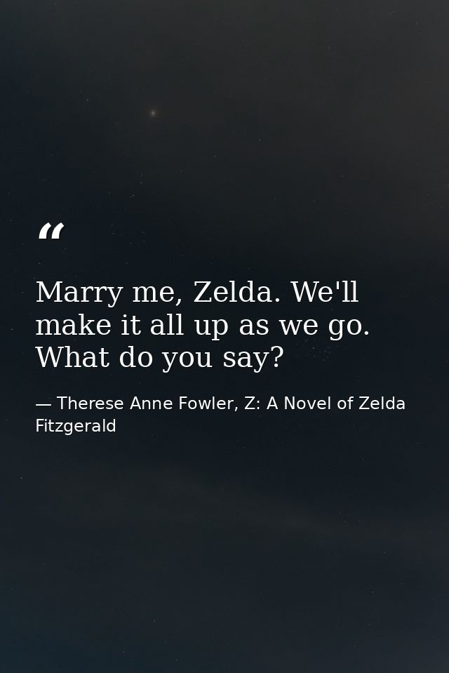 Marry me, Zelda. We'll make it all up as we go. What do you say? — Therese Anne Fowler, Z: A Novel of Zelda Fitzgerald