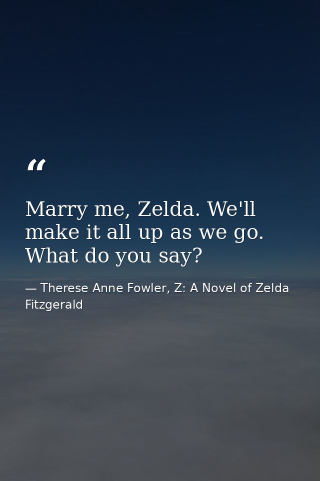 Marry me, Zelda. We'll make it all up as we go. What do you say? — Therese Anne Fowler, Z: A Novel of Zelda Fitzgerald