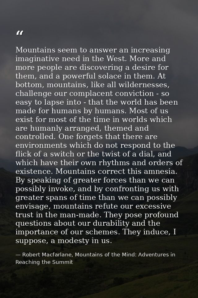 Mountains seem to answer an increasing imaginative need in the West. More and more people are discovering a desire for t — Robert Macfarlane, Mountains of the Mind: Adventures in Reaching the Summit