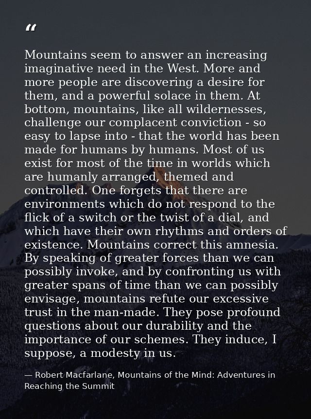 Mountains seem to answer an increasing imaginative need in the West. More and more people are discovering a desire for t — Robert Macfarlane, Mountains of the Mind: Adventures in Reaching the Summit