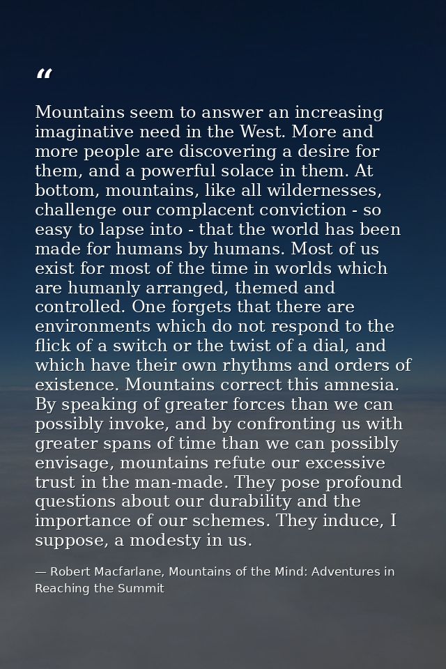 Mountains seem to answer an increasing imaginative need in the West. More and more people are discovering a desire for t — Robert Macfarlane, Mountains of the Mind: Adventures in Reaching the Summit