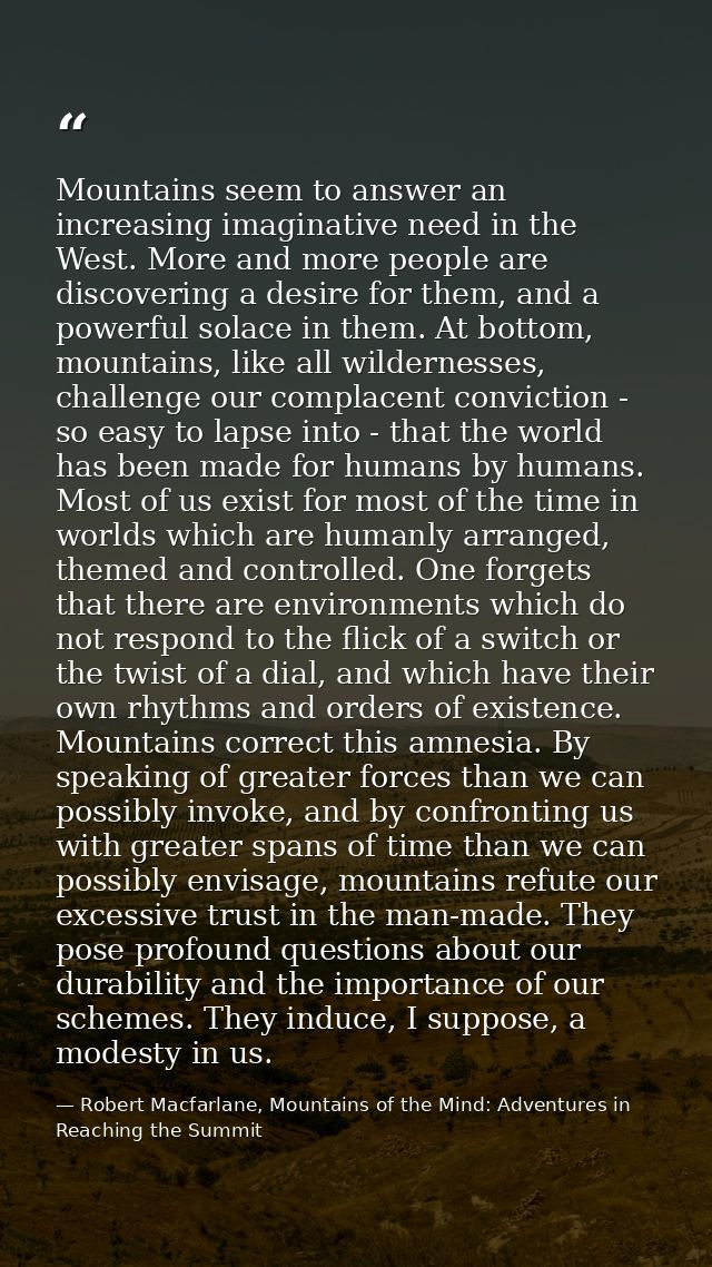 Mountains seem to answer an increasing imaginative need in the West. More and more people are discovering a desire for t — Robert Macfarlane, Mountains of the Mind: Adventures in Reaching the Summit