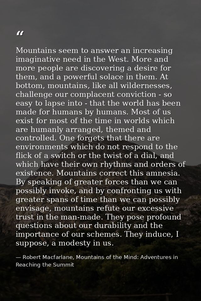 Mountains seem to answer an increasing imaginative need in the West. More and more people are discovering a desire for t — Robert Macfarlane, Mountains of the Mind: Adventures in Reaching the Summit