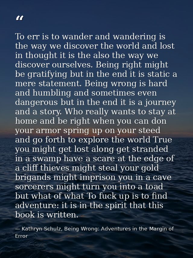To err is to wander and wandering is the way we discover the world and lost in thought it is the also the way we discove — Kathryn Schulz, Being Wrong: Adventures in the Margin of Error
