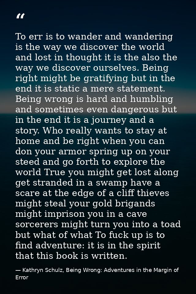 To err is to wander and wandering is the way we discover the world and lost in thought it is the also the way we discove — Kathryn Schulz, Being Wrong: Adventures in the Margin of Error