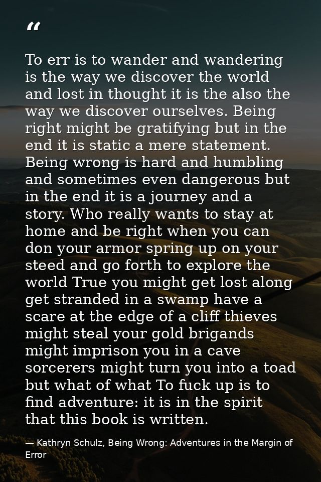 To err is to wander and wandering is the way we discover the world and lost in thought it is the also the way we discove — Kathryn Schulz, Being Wrong: Adventures in the Margin of Error