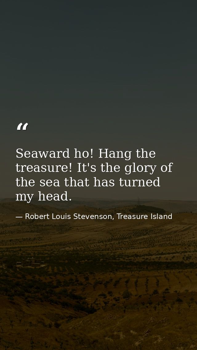 Seaward ho! Hang the treasure! It's the glory of the sea that has turned my head. — Robert Louis Stevenson, Treasure Island