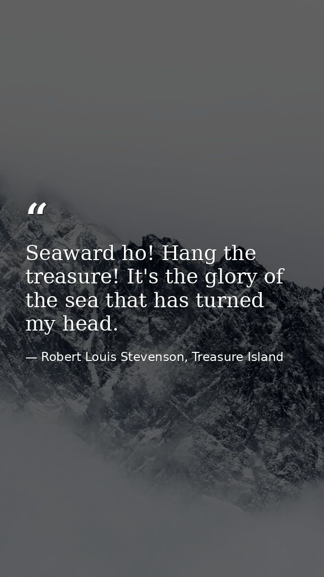 Seaward ho! Hang the treasure! It's the glory of the sea that has turned my head. — Robert Louis Stevenson, Treasure Island