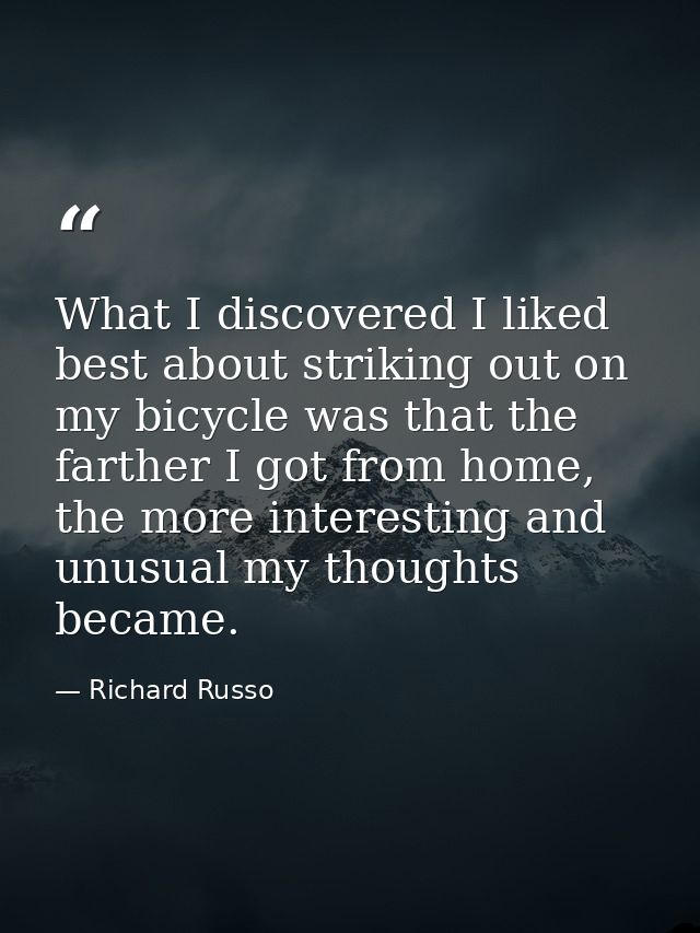 What I discovered I liked best about striking out on my bicycle was that the farther I got from home, the more interesti — Richard Russo