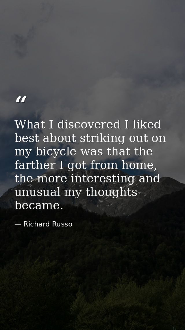 What I discovered I liked best about striking out on my bicycle was that the farther I got from home, the more interesti — Richard Russo