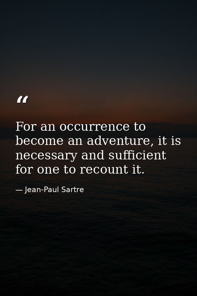 For an occurrence to become an adventure, it is necessary and sufficient for one to recount it. — Jean-Paul Sartre