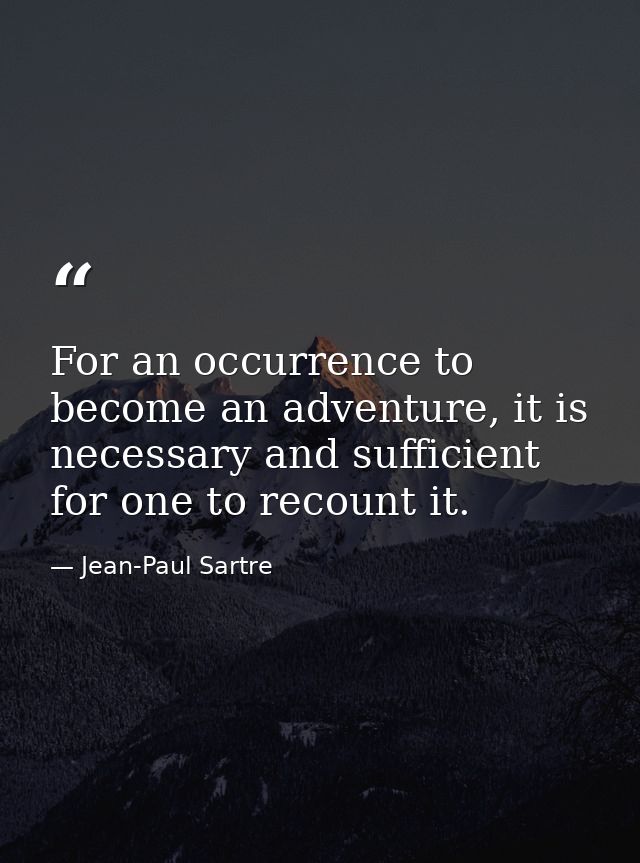For an occurrence to become an adventure, it is necessary and sufficient for one to recount it. — Jean-Paul Sartre