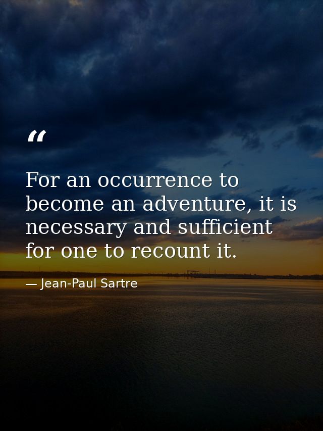 For an occurrence to become an adventure, it is necessary and sufficient for one to recount it. — Jean-Paul Sartre