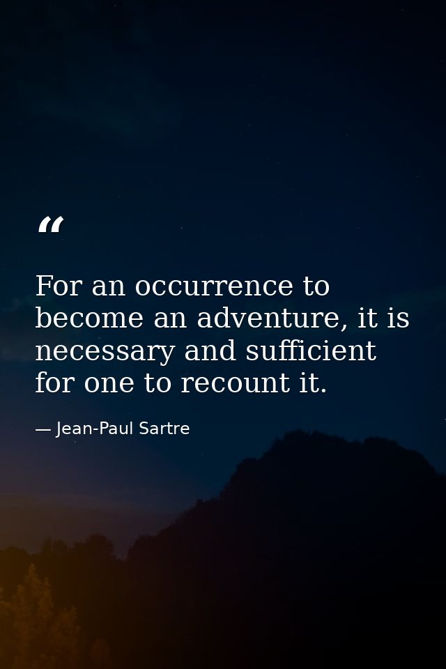For an occurrence to become an adventure, it is necessary and sufficient for one to recount it. — Jean-Paul Sartre