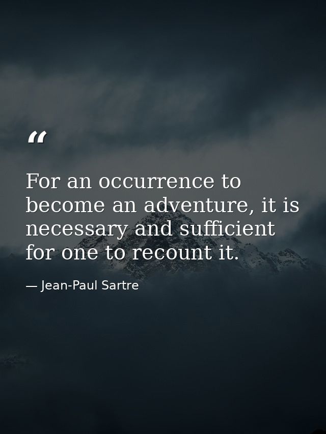 For an occurrence to become an adventure, it is necessary and sufficient for one to recount it. — Jean-Paul Sartre