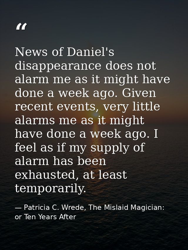 News of Daniel's disappearance does not alarm me as it might have done a week ago. Given recent events, very little alar — Patricia C. Wrede, The Mislaid Magician: or Ten Years After