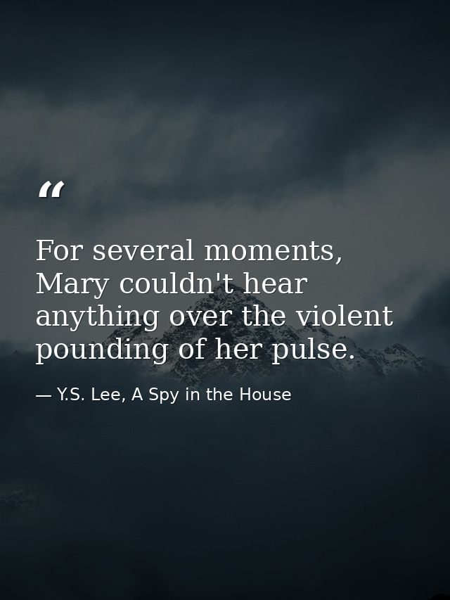 For several moments, Mary couldn't hear anything over the violent pounding of her pulse. — Y.S. Lee, A Spy in the House