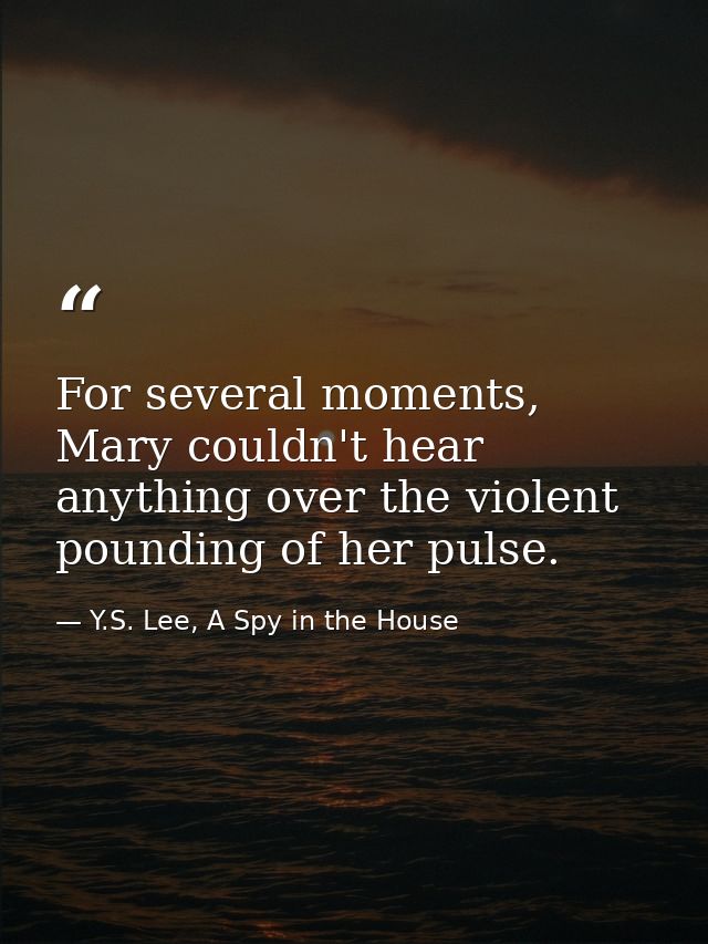 For several moments, Mary couldn't hear anything over the violent pounding of her pulse. — Y.S. Lee, A Spy in the House