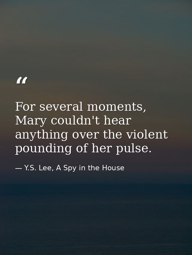 For several moments, Mary couldn't hear anything over the violent pounding of her pulse. — Y.S. Lee, A Spy in the House