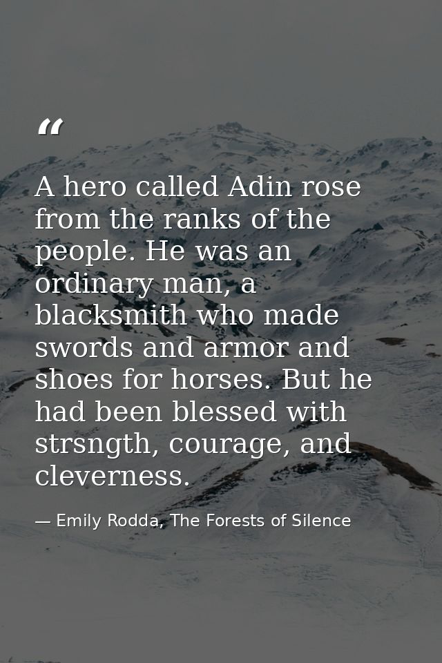 A hero called Adin rose from the ranks of the people. He was an ordinary man, a blacksmith who made swords and armor and — Emily Rodda, The Forests of Silence