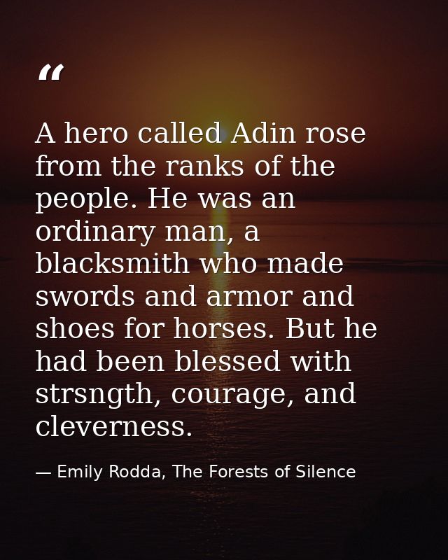 A hero called Adin rose from the ranks of the people. He was an ordinary man, a blacksmith who made swords and armor and — Emily Rodda, The Forests of Silence