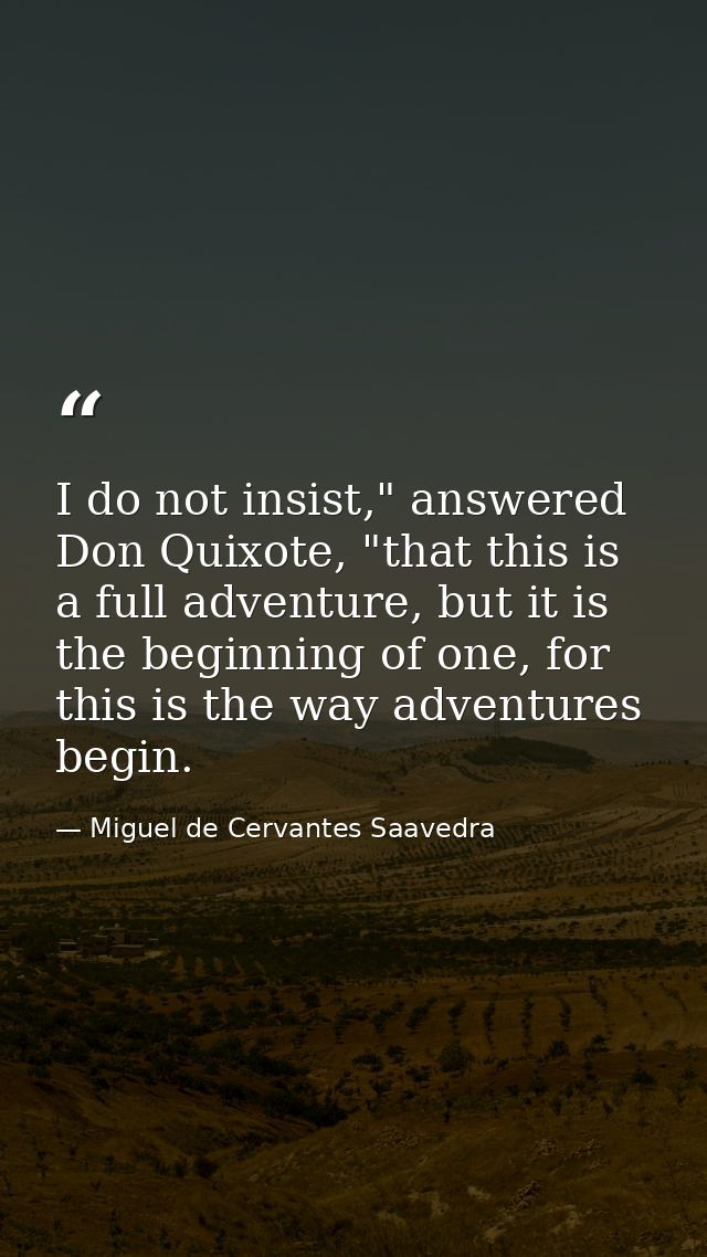 I do not insist," answered Don Quixote, "that this is a full adventure, but it is the beginning of one, for this is the  — Miguel de Cervantes Saavedra