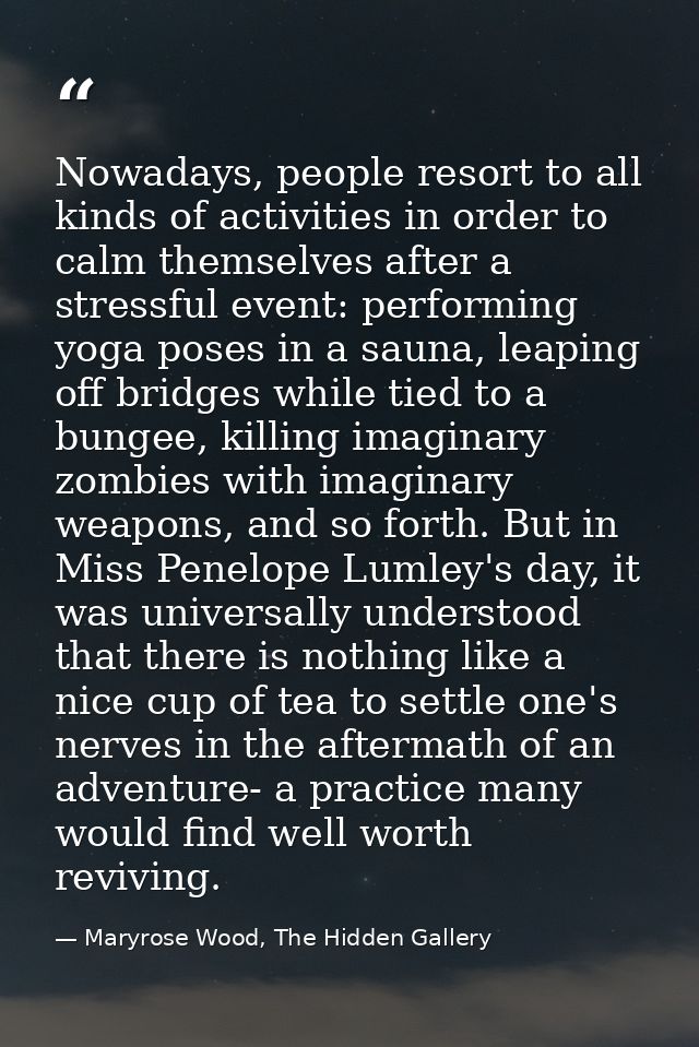 Nowadays, people resort to all kinds of activities in order to calm themselves after a stressful event: performing yoga  — Maryrose Wood, The Hidden Gallery