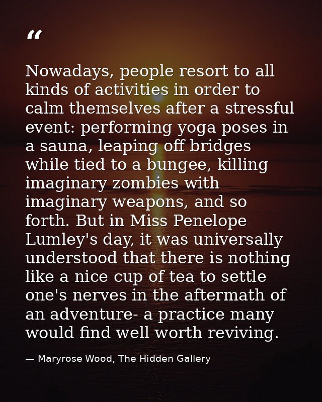 Nowadays, people resort to all kinds of activities in order to calm themselves after a stressful event: performing yoga  — Maryrose Wood, The Hidden Gallery