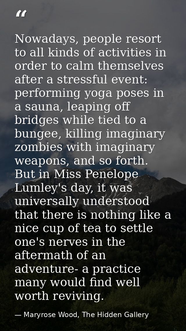 Nowadays, people resort to all kinds of activities in order to calm themselves after a stressful event: performing yoga  — Maryrose Wood, The Hidden Gallery