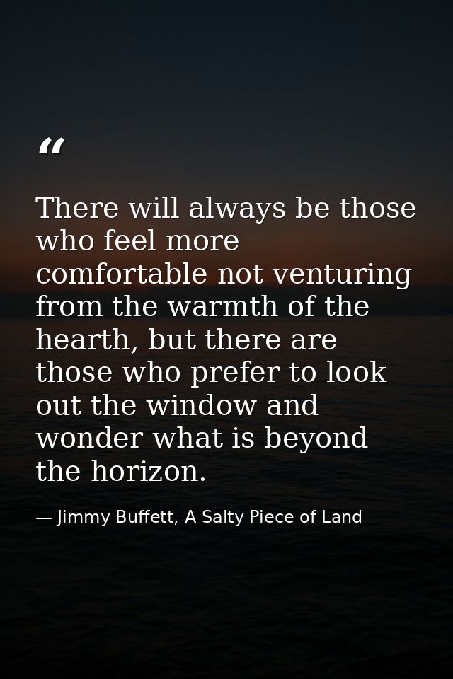 There will always be those who feel more comfortable not venturing from the warmth of the hearth, but there are those wh — Jimmy Buffett, A Salty Piece of Land