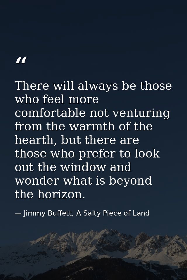 There will always be those who feel more comfortable not venturing from the warmth of the hearth, but there are those wh — Jimmy Buffett, A Salty Piece of Land