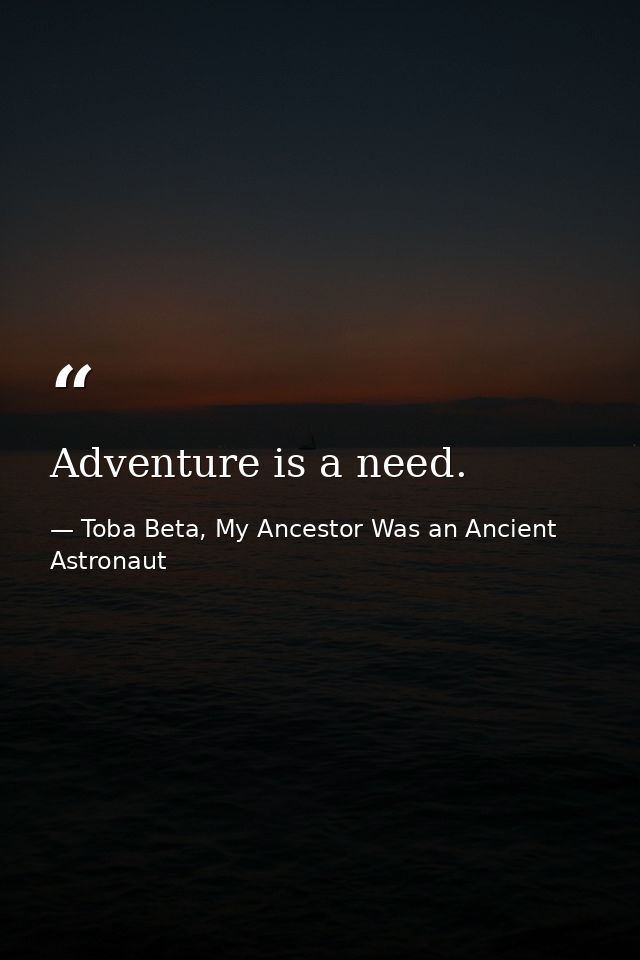 Adventure is a need. — Toba Beta, My Ancestor Was an Ancient Astronaut