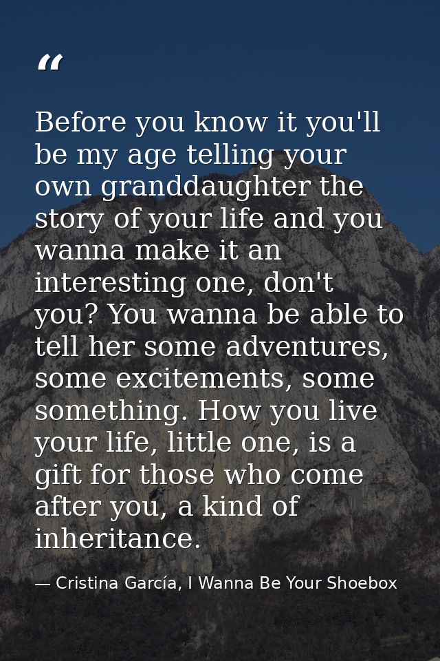 Before you know it you'll be my age telling your own granddaughter the story of your life and you wanna make it an inter — Cristina García, I Wanna Be Your Shoebox