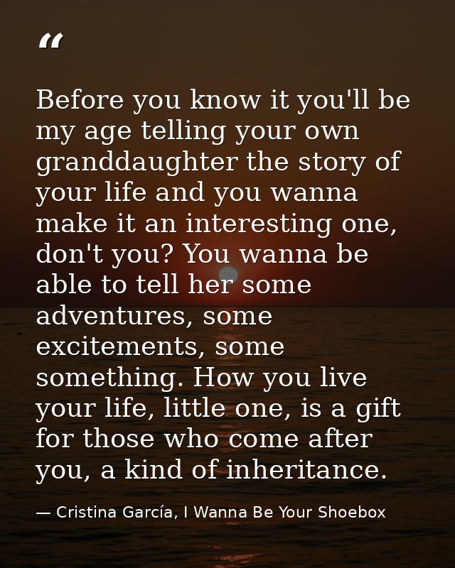 Before you know it you'll be my age telling your own granddaughter the story of your life and you wanna make it an inter — Cristina García, I Wanna Be Your Shoebox