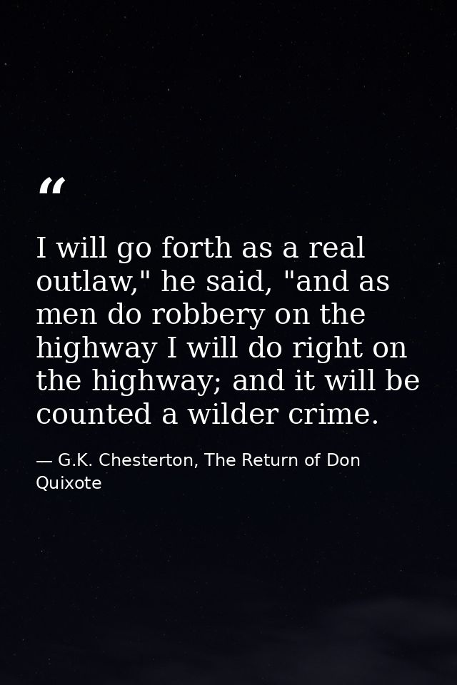 I will go forth as a real outlaw," he said, "and as men do robbery on the highway I will do right on the highway; and it — G.K. Chesterton, The Return of Don Quixote
