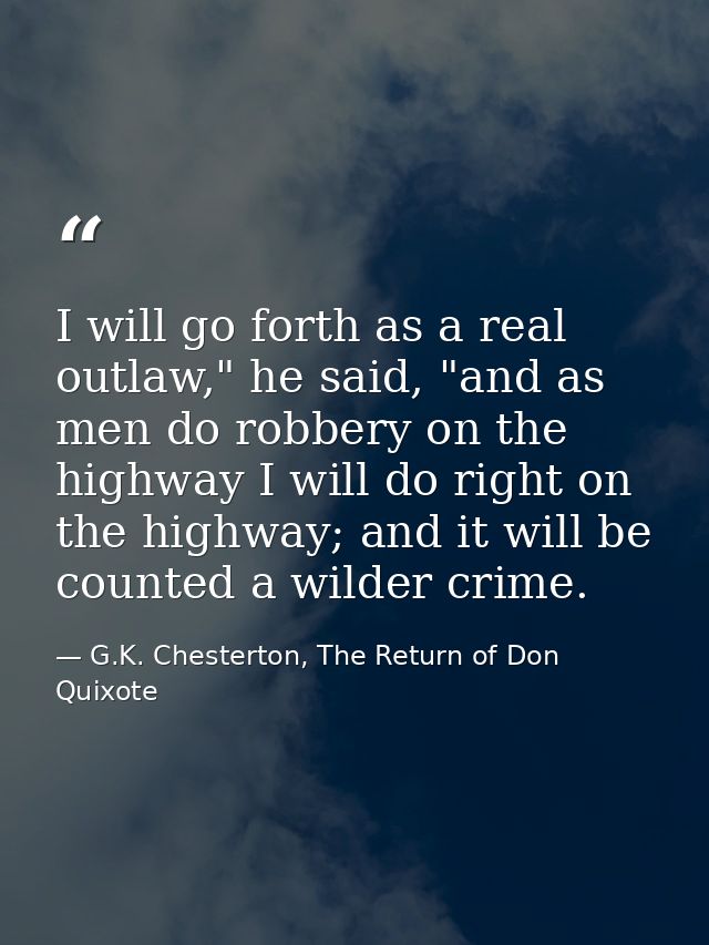 I will go forth as a real outlaw," he said, "and as men do robbery on the highway I will do right on the highway; and it — G.K. Chesterton, The Return of Don Quixote