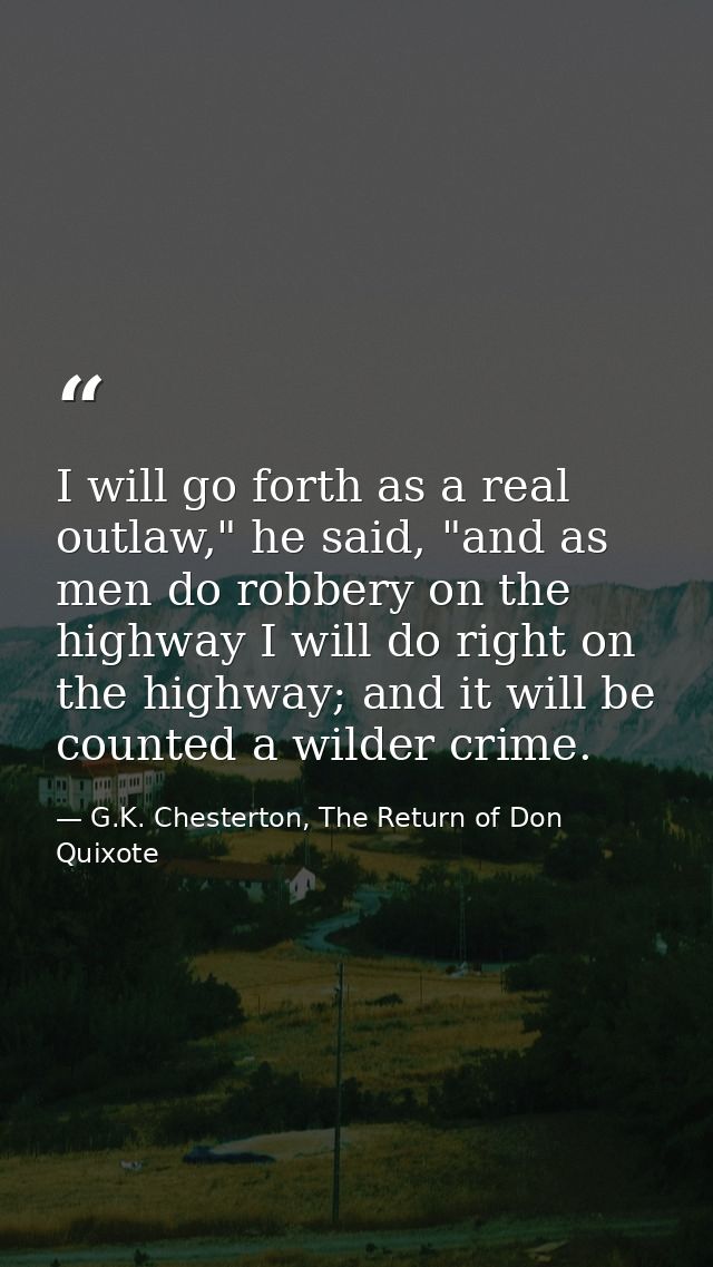 I will go forth as a real outlaw," he said, "and as men do robbery on the highway I will do right on the highway; and it — G.K. Chesterton, The Return of Don Quixote