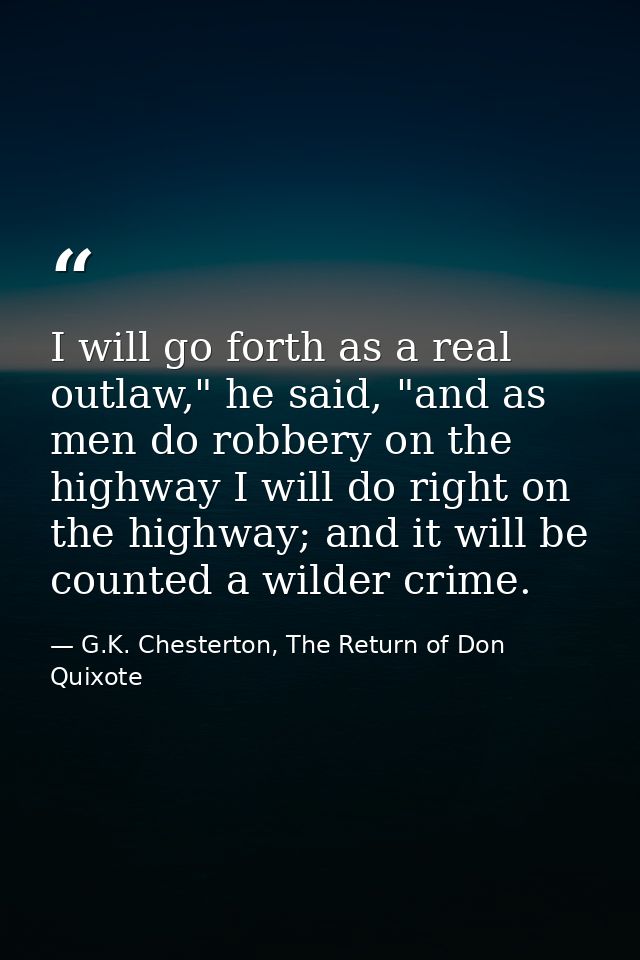 I will go forth as a real outlaw," he said, "and as men do robbery on the highway I will do right on the highway; and it — G.K. Chesterton, The Return of Don Quixote