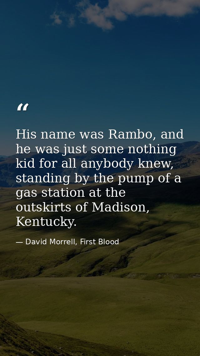 His name was Rambo, and he was just some nothing kid for all anybody knew, standing by the pump of a gas station at the  — David Morrell, First Blood